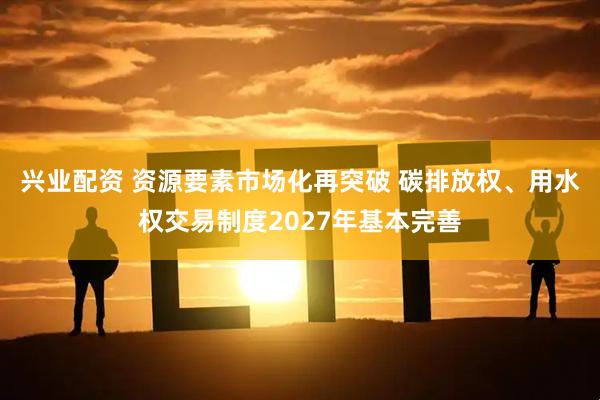 兴业配资 资源要素市场化再突破 碳排放权、用水权交易制度2027年基本完善