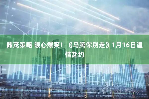 鼎茂策略 暖心爆笑！《马腾你别走》1月16日温情赴约