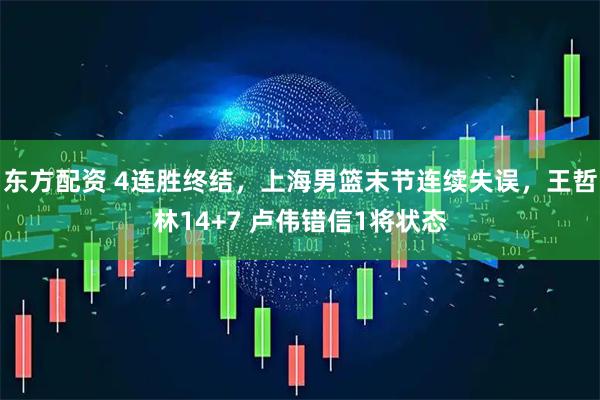 东方配资 4连胜终结，上海男篮末节连续失误，王哲林14+7 卢伟错信1将状态