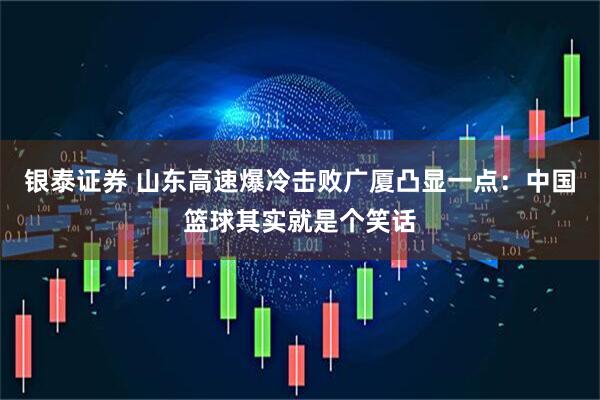 银泰证券 山东高速爆冷击败广厦凸显一点：中国篮球其实就是个笑话