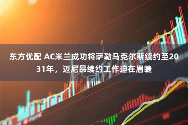 东方优配 AC米兰成功将萨勒马克尔斯续约至2031年，迈尼昂续约工作迫在眉睫