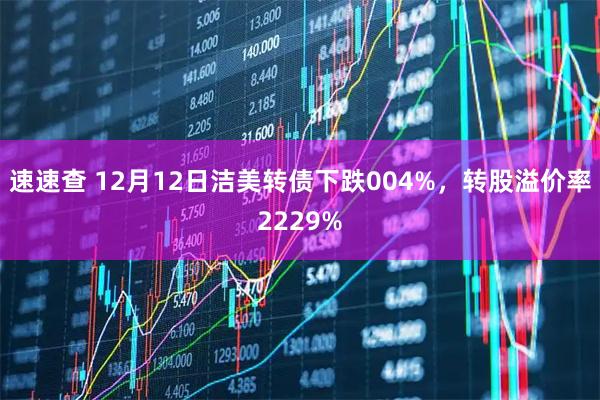 速速查 12月12日洁美转债下跌004%，转股溢价率2229%