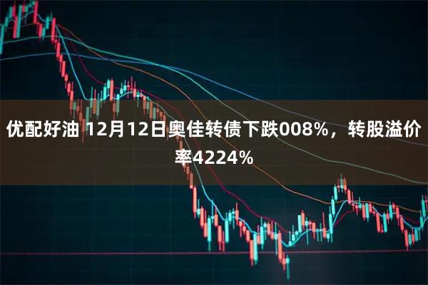 优配好油 12月12日奥佳转债下跌008%，转股溢价率4224%