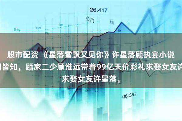 股市配资 《星落雪飘又见你》许星落顾执宴小说：京圈皆知，顾家二少顾淮远带着99亿天价彩礼求娶女友许星落。