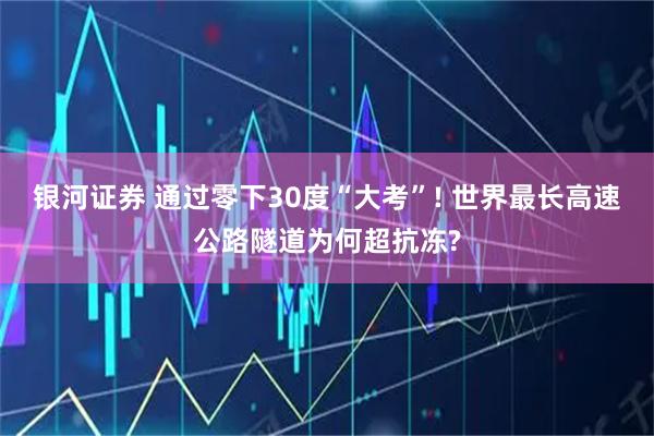 银河证券 通过零下30度“大考”! 世界最长高速公路隧道为何超抗冻?