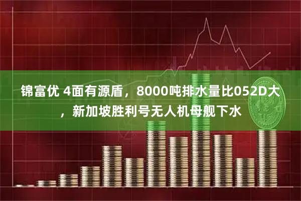 锦富优 4面有源盾，8000吨排水量比052D大，新加坡胜利号无人机母舰下水