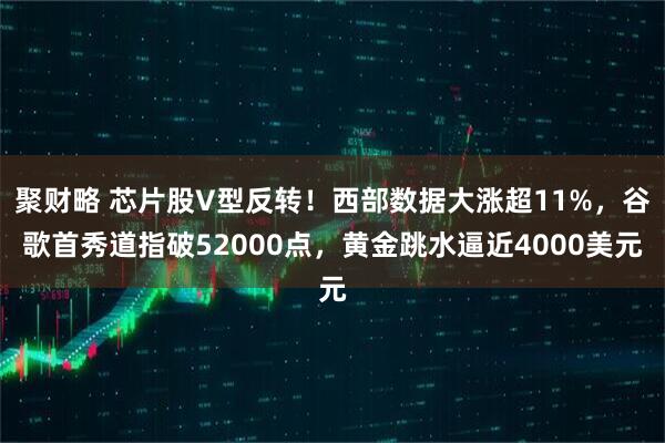 聚财略 芯片股V型反转！西部数据大涨超11%，谷歌首秀道指破52000点，黄金跳水逼近4000美元